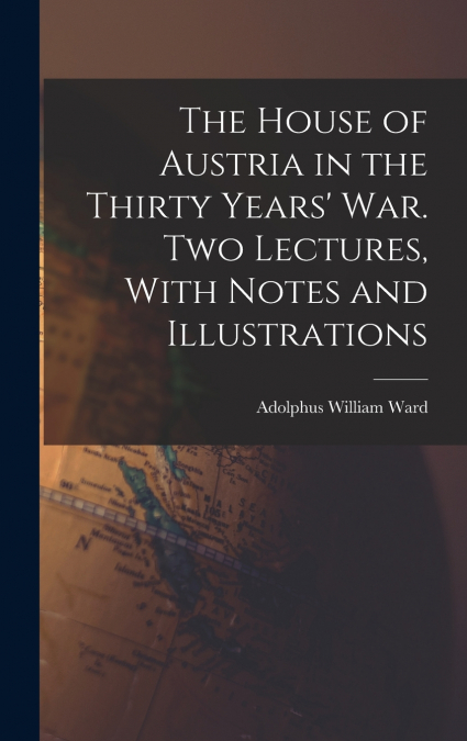 The House of Austria in the Thirty Years’ war. Two Lectures, With Notes and Illustrations