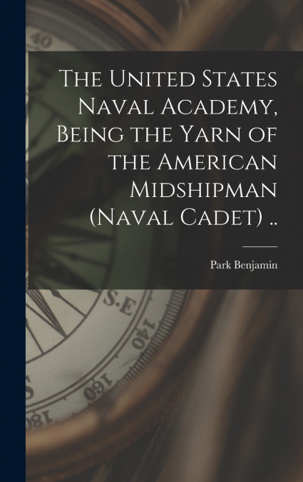 The United States Naval Academy, Being the Yarn of the American Midshipman (naval Cadet) ..