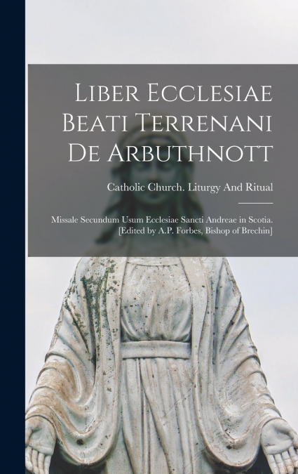 Liber Ecclesiae Beati Terrenani de Arbuthnott; missale secundum usum Ecclesiae Sancti Andreae in Scotia. [Edited by A.P. Forbes, Bishop of Brechin]