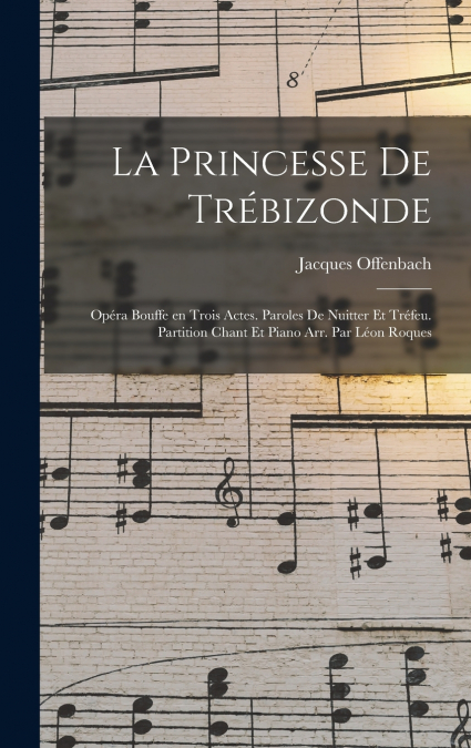 La princesse de Trébizonde; opéra bouffe en trois actes. Paroles de Nuitter et Tréfeu. Partition chant et piano arr. par Léon Roques