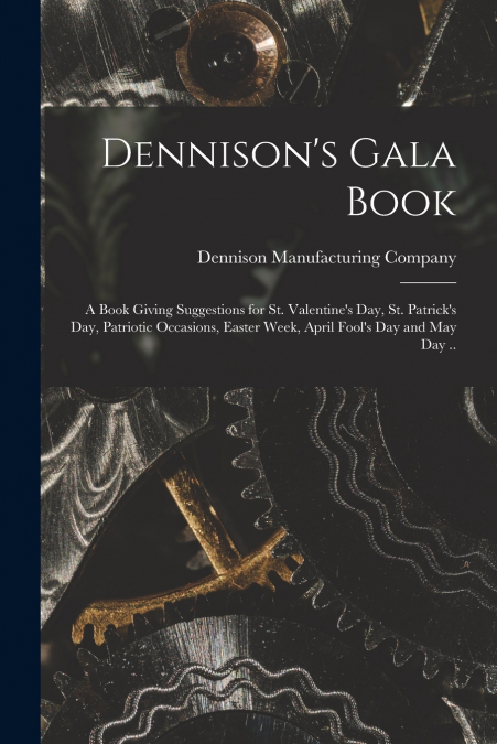 Dennison’s Gala Book; a Book Giving Suggestions for St. Valentine’s day, St. Patrick’s day, Patriotic Occasions, Easter Week, April Fool’s day and May day ..