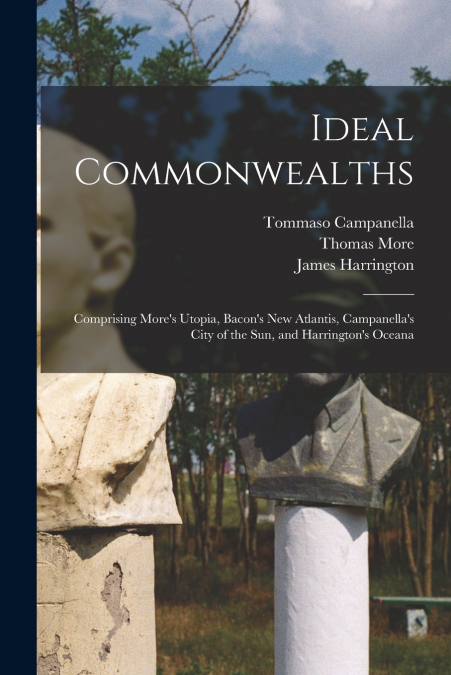 Ideal Commonwealths; Comprising More’s Utopia, Bacon’s New Atlantis, Campanella’s City of the sun, and Harrington’s Oceana