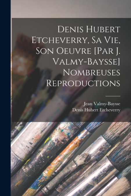 Denis Hubert Etcheverry, sa vie, son oeuvre [par J. Valmy-Baysse] Nombreuses reproductions