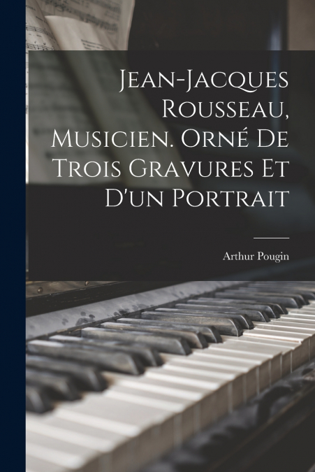 Jean-Jacques Rousseau, musicien. Orné de trois gravures et d’un portrait