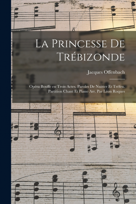 La princesse de Trébizonde; opéra bouffe en trois actes. Paroles de Nuitter et Tréfeu. Partition chant et piano arr. par Léon Roques