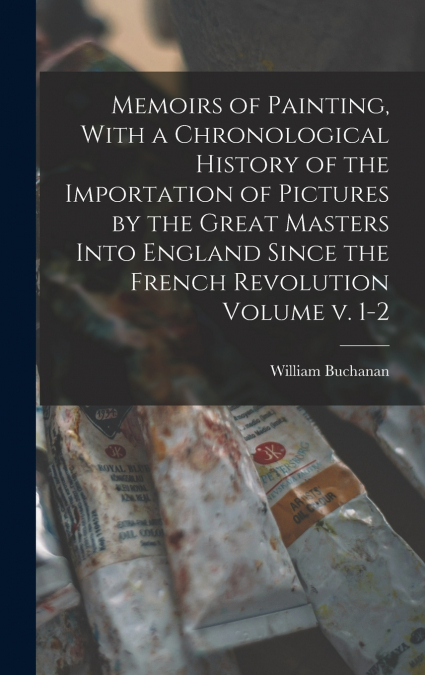 Memoirs of Painting, With a Chronological History of the Importation of Pictures by the Great Masters Into England Since the French Revolution Volume v. 1-2