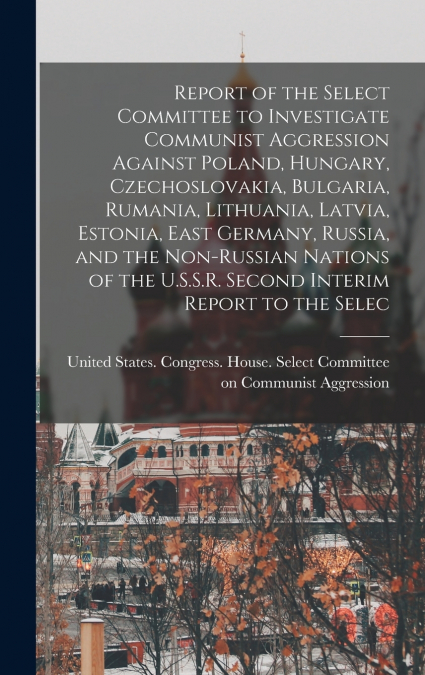 Report of the Select Committee to Investigate Communist Aggression Against Poland, Hungary, Czechoslovakia, Bulgaria, Rumania, Lithuania, Latvia, Estonia, East Germany, Russia, and the Non-Russian Nat