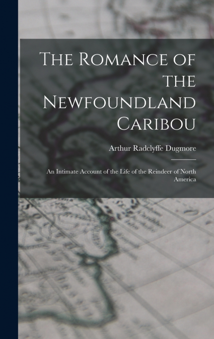 The Romance of the Newfoundland Caribou; an Intimate Account of the Life of the Reindeer of North America
