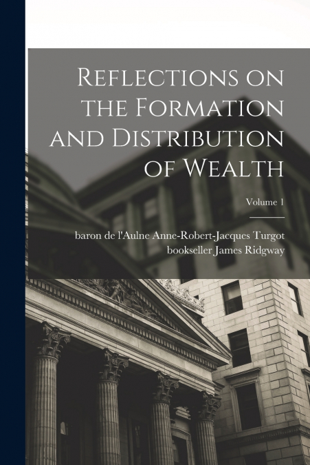 Reflections on the Formation and Distribution of Wealth; Volume 1