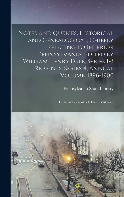 Notes and Queries, Historical and Genealogical, Chiefly Relating to Interior Pennsylvania, Edited by William Henry Egle, Series 1-3 Reprints, Series 4, Annual Volume, 1896-1900
