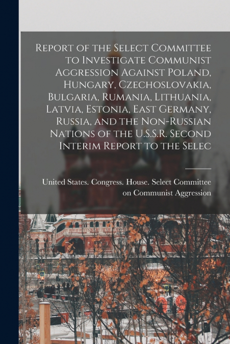 Report of the Select Committee to Investigate Communist Aggression Against Poland, Hungary, Czechoslovakia, Bulgaria, Rumania, Lithuania, Latvia, Estonia, East Germany, Russia, and the Non-Russian Nat