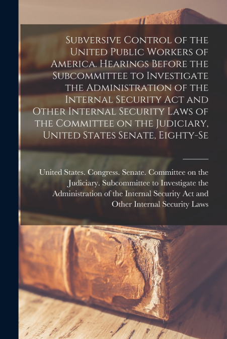 Subversive Control of the United Public Workers of America. Hearings Before the Subcommittee to Investigate the Administration of the Internal Security Act and Other Internal Security Laws of the Comm