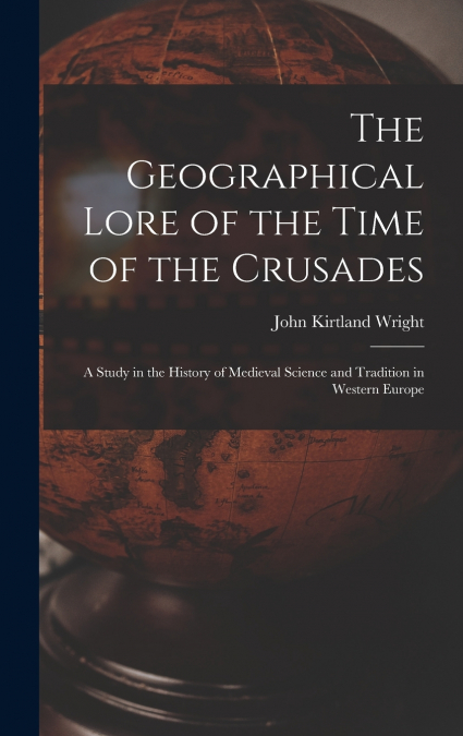 The Geographical Lore of the Time of the Crusades; a Study in the History of Medieval Science and Tradition in Western Europe
