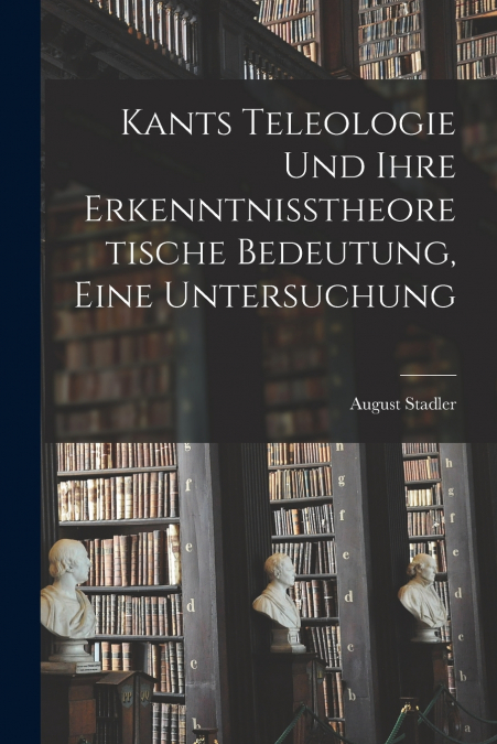 Kants Teleologie und ihre erkenntnisstheoretische Bedeutung, eine Untersuchung