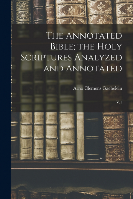 The Annotated Bible; the Holy Scriptures Analyzed and Annotated
