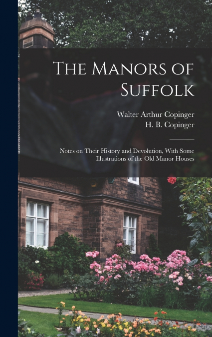 The Manors of Suffolk; Notes on Their History and Devolution, With Some Illustrations of the old Manor Houses