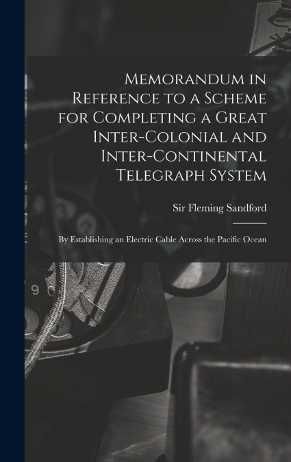 Memorandum in Reference to a Scheme for Completing a Great Inter-colonial and Inter-continental Telegraph System