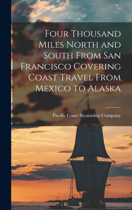 Four Thousand Miles North and South From San Francisco Covering Coast Travel From Mexico to Alaska