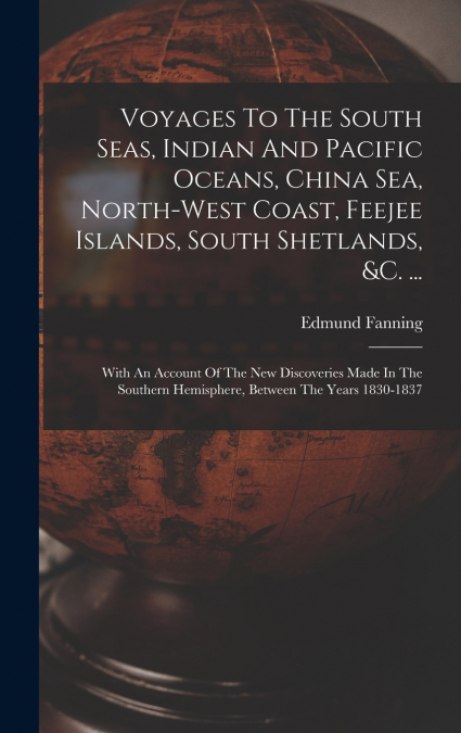 Voyages To The South Seas, Indian And Pacific Oceans, China Sea, North-west Coast, Feejee Islands, South Shetlands, &c. ...