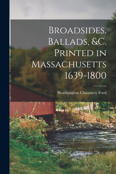 Broadsides, Ballads, &c. Printed in Massachusetts 1639-1800