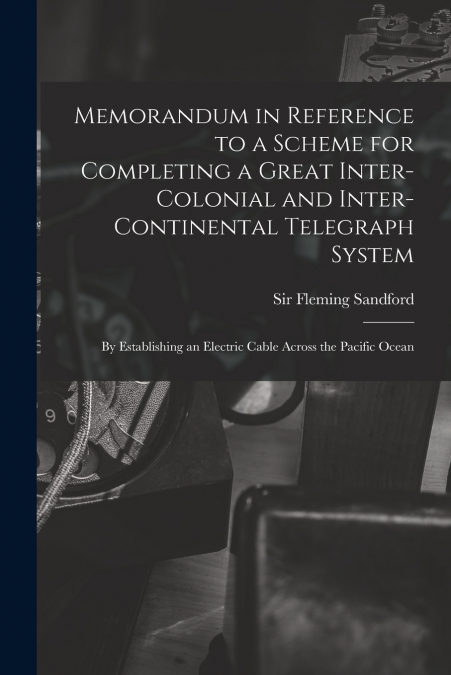 Memorandum in Reference to a Scheme for Completing a Great Inter-colonial and Inter-continental Telegraph System