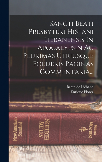 Sancti Beati Presbyteri Hispani Liebanensis In Apocalypsin Ac Plurimas Utriusque Foederis Paginas Commentaria...