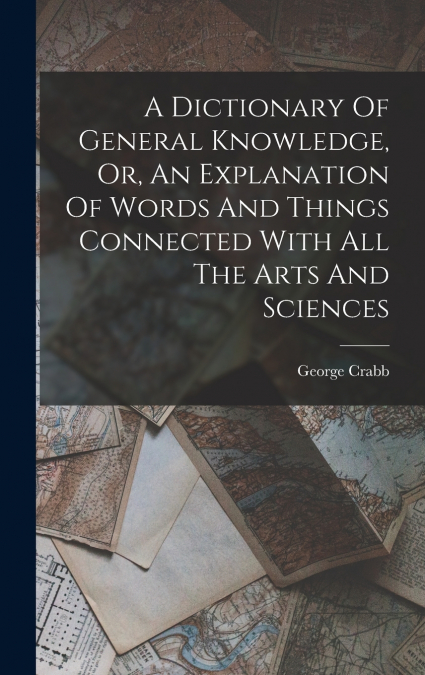 A Dictionary Of General Knowledge, Or, An Explanation Of Words And Things Connected With All The Arts And Sciences