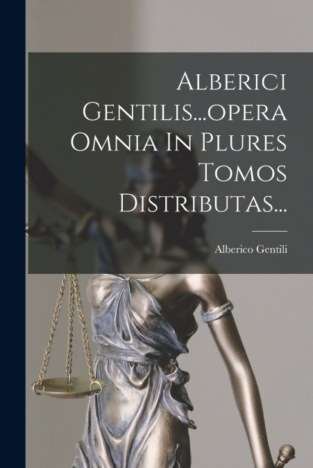 Alberici Gentilis...opera Omnia In Plures Tomos Distributas...