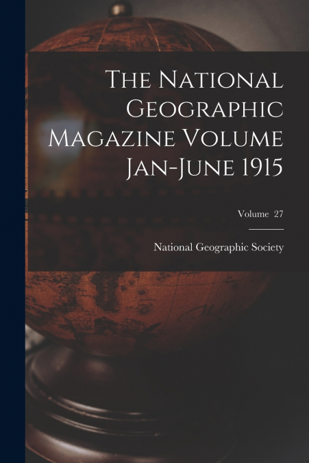 The National Geographic Magazine Volume Jan-June 1915; Volume  27