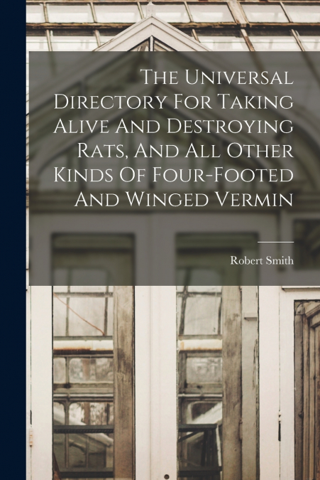 The Universal Directory For Taking Alive And Destroying Rats, And All Other Kinds Of Four-footed And Winged Vermin
