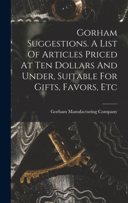Gorham Suggestions. A List Of Articles Priced At Ten Dollars And Under, Suitable For Gifts, Favors, Etc