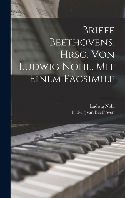 Briefe Beethovens. Hrsg. Von Ludwig Nohl. Mit Einem Facsimile