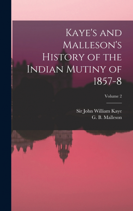 Kaye’s and Malleson’s History of the Indian Mutiny of 1857-8; Volume 2