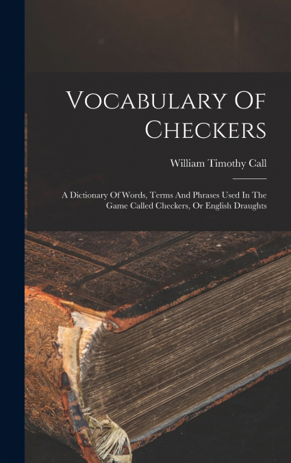 Vocabulary Of Checkers; A Dictionary Of Words, Terms And Phrases Used In The Game Called Checkers, Or English Draughts