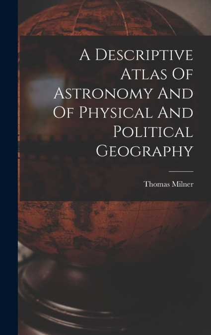 A Descriptive Atlas Of Astronomy And Of Physical And Political Geography