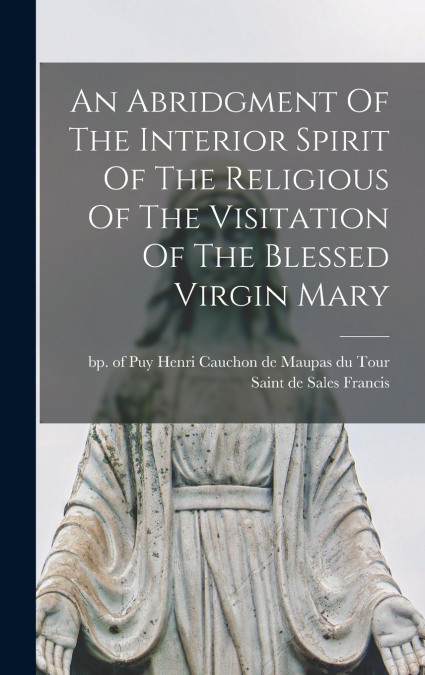 An Abridgment Of The Interior Spirit Of The Religious Of The Visitation Of The Blessed Virgin Mary