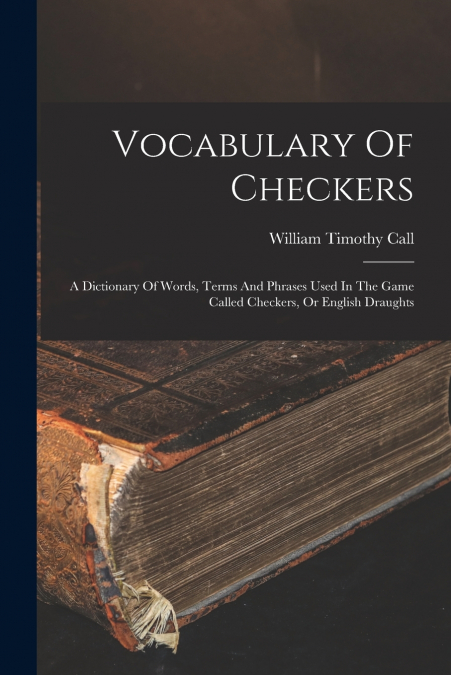 Vocabulary Of Checkers; A Dictionary Of Words, Terms And Phrases Used In The Game Called Checkers, Or English Draughts