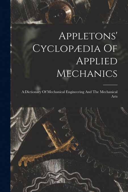 Appletons’ Cyclopædia Of Applied Mechanics