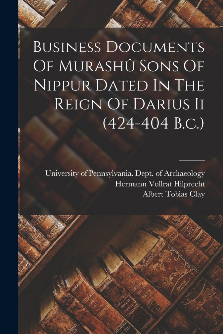 Business Documents Of Murashû Sons Of Nippur Dated In The Reign Of Darius Ii (424-404 B.c.)
