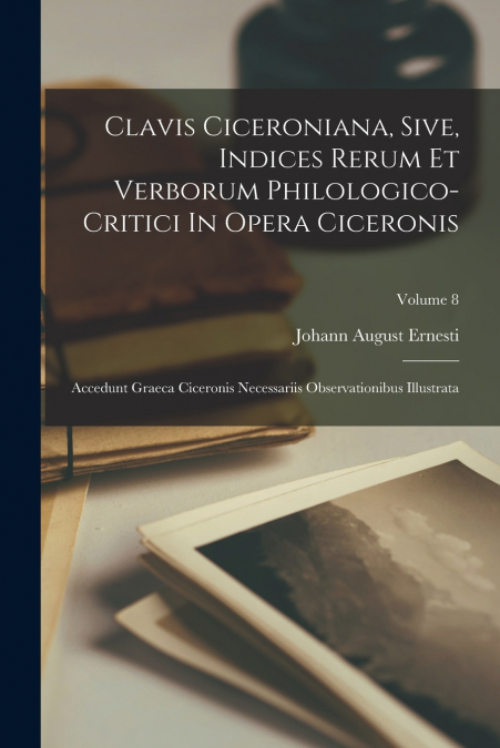 Clavis Ciceroniana, Sive, Indices Rerum Et Verborum Philologico-critici In Opera Ciceronis