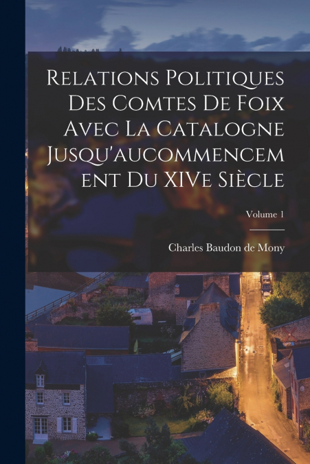 Relations politiques des comtes de Foix avec la Catalogne jusqu’aucommencement du XIVe siècle; Volume 1