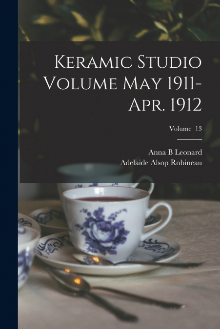 Keramic Studio Volume May 1911-Apr. 1912; Volume  13