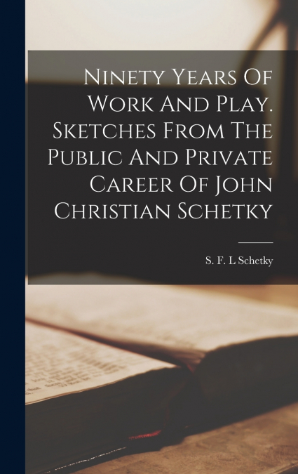 Ninety Years Of Work And Play. Sketches From The Public And Private Career Of John Christian Schetky