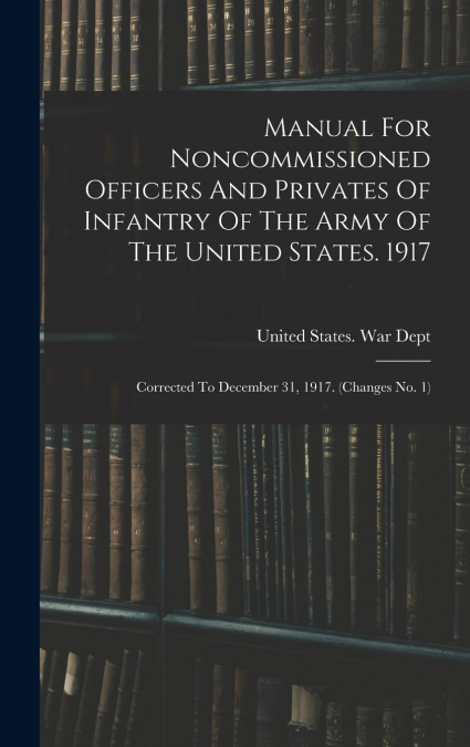 Manual For Noncommissioned Officers And Privates Of Infantry Of The Army Of The United States. 1917