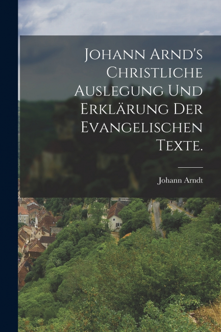 Johann Arnd’s christliche Auslegung und Erklärung der evangelischen Texte.