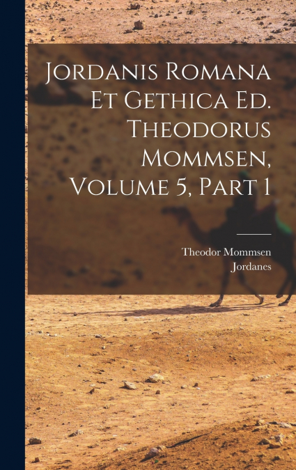 Jordanis Romana Et Gethica Ed. Theodorus Mommsen, Volume 5, Part 1