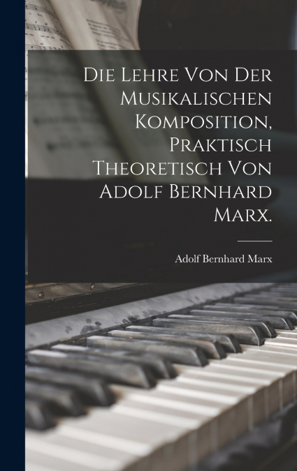 Die Lehre von der musikalischen Komposition, praktisch theoretisch von Adolf Bernhard Marx.