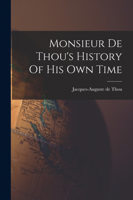 Monsieur De Thou’s History Of His Own Time