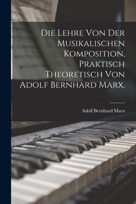 Die Lehre von der musikalischen Komposition, praktisch theoretisch von Adolf Bernhard Marx.