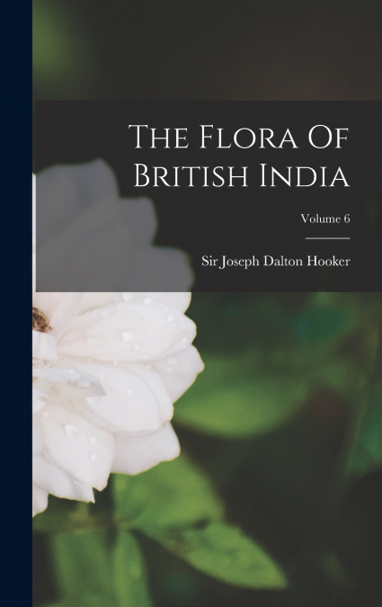 The Flora Of British India; Volume 6